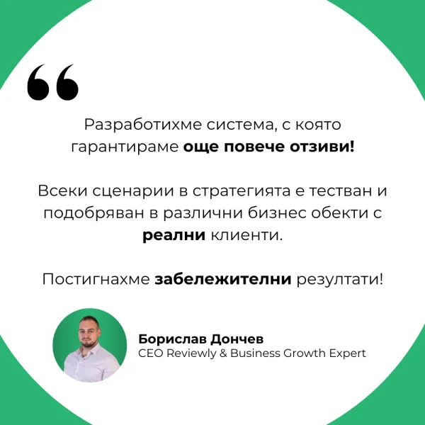 Разработихме система, с която гарантираме резултати и отзиви! Всеки един сценарии е тестван и подобряван в реални условия и клиенти. Приложили сме стратегията в над 50 различни бизнес обекта!